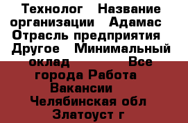 Технолог › Название организации ­ Адамас › Отрасль предприятия ­ Другое › Минимальный оклад ­ 90 000 - Все города Работа » Вакансии   . Челябинская обл.,Златоуст г.